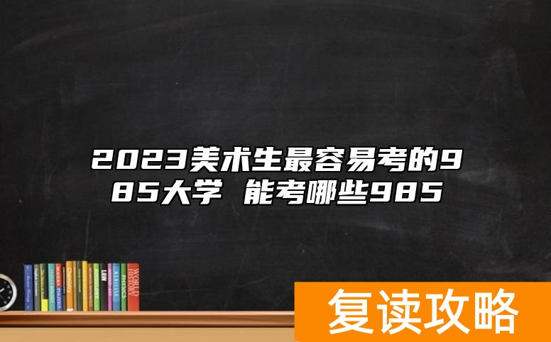 2023美术生最容易考的985大学 能考哪些985