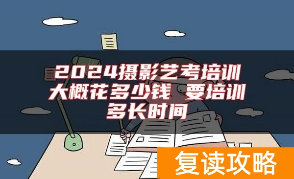 2024摄影艺考培训大概花多少钱 要培训多长时间