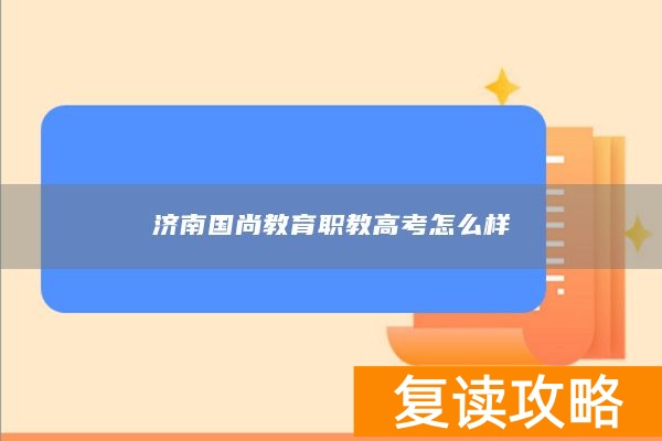 济南国尚教育职教高考怎么样