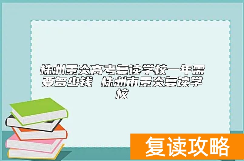株洲景炎高考复读学校一年需要多少钱 株洲市景炎复读学校