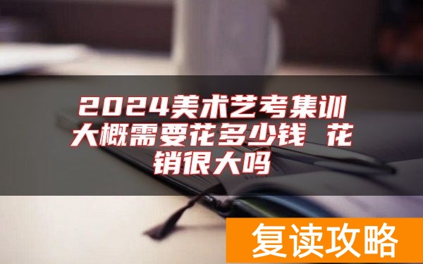 2024美术艺考集训大概需要花多少钱 花销很大吗