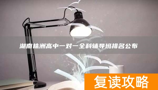 湖南株洲高中一对一全科辅导班排名公布