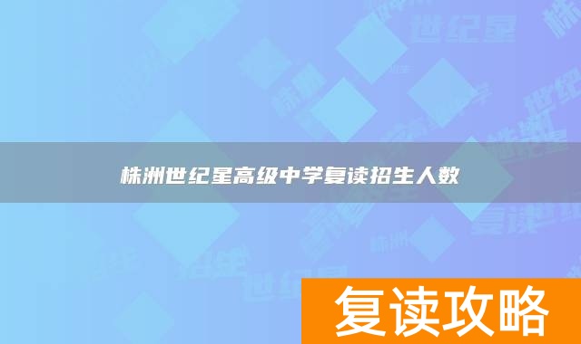 株洲世纪星高级中学复读招生人数