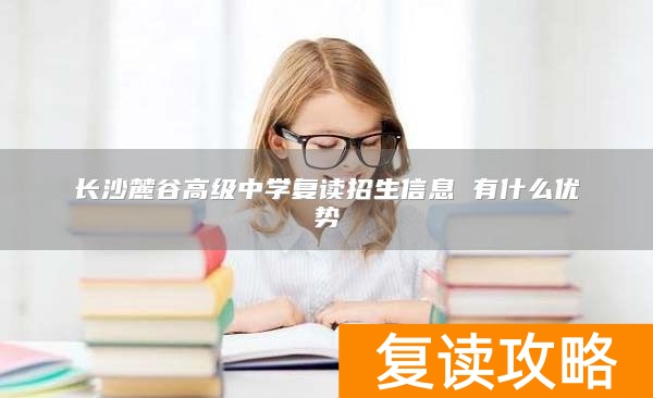 长沙麓谷高级中学复读招生信息 有什么优势