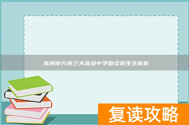  株洲市方舟兰天高级中学复读招生全解析