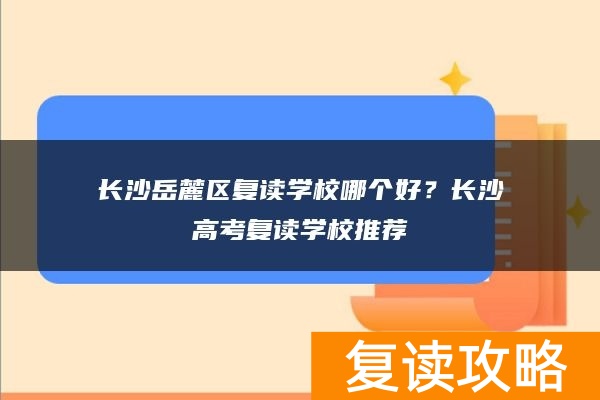 长沙岳麓区复读学校哪个好？长沙高考复读学校推荐