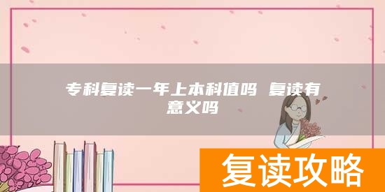 专科复读一年上本科值吗 复读有意义吗
