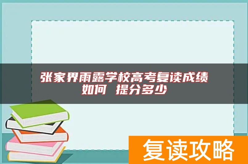 张家界雨露学校高考复读成绩如何 提分多少
