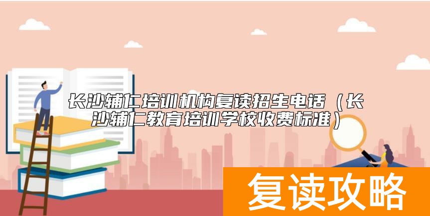 长沙辅仁培训机构复读招生电话(长沙辅仁教育培训学校收费标准)