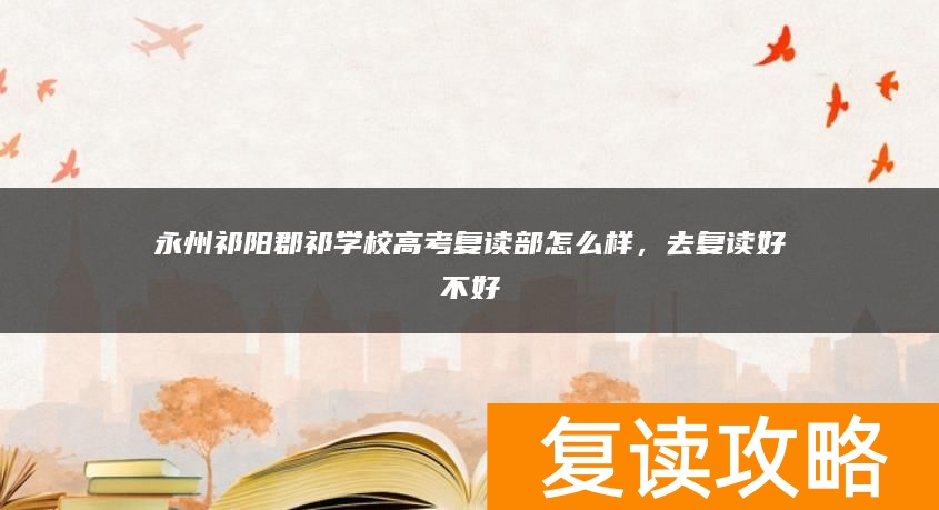 永州祁阳郡祁学校高考复读部怎么样，去复读好不好