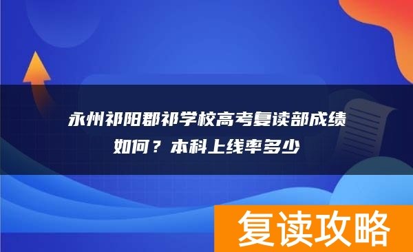 永州祁阳郡祁学校高考复读部成绩如何？本科上线率多少