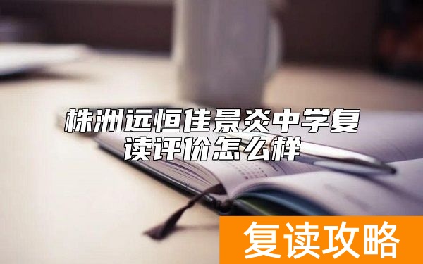 株洲远恒佳景炎中学复读评价怎么样