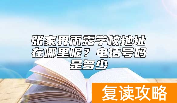 张家界雨露学校地址在哪里呢？电话号码是多少