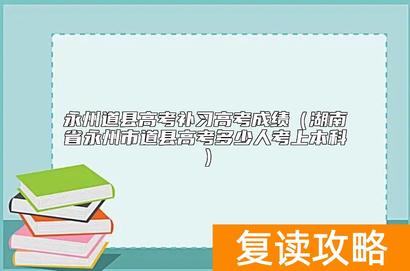 永州道县高考补习高考成绩(湖南省永州市道县高考多少人考上本科)