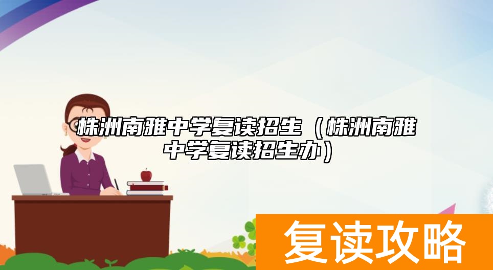 株洲南雅中学复读招生（株洲南雅中学复读招生办）
