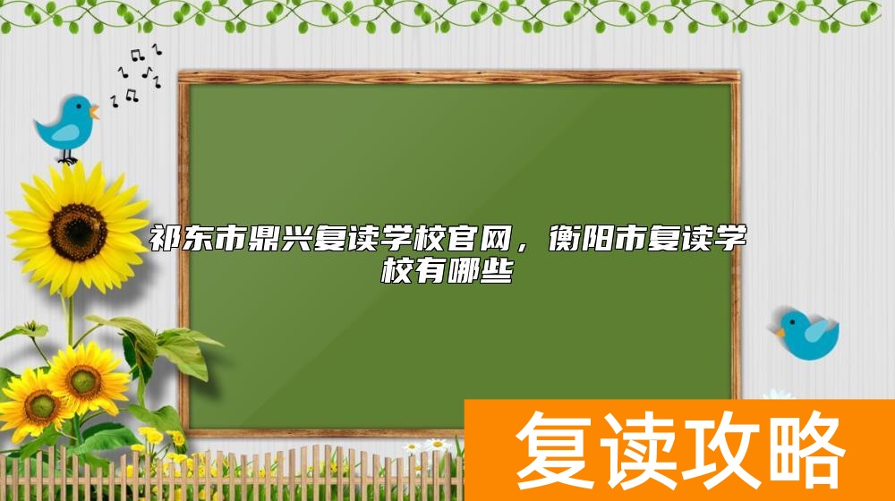 祁东市鼎兴复读学校官网，衡阳市复读学校有哪些