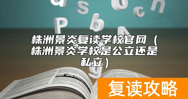 株洲景炎复读学校官网（株洲景炎学校是公立还是私立）