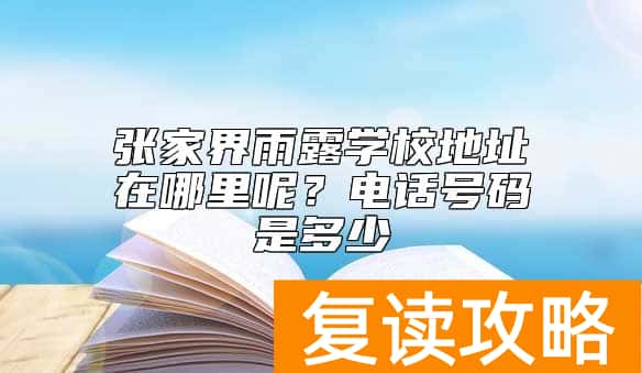 张家界雨露学校地址在哪里呢？电话号码是多少