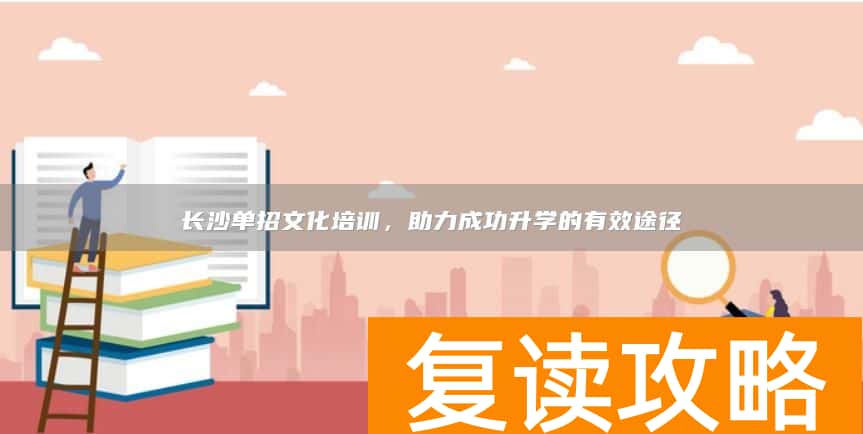 长沙单招文化培训,助力成功升学的有效途径