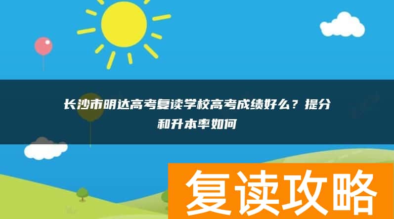 长沙市明达高考复读学校高考成绩好么？提分和升本率如何