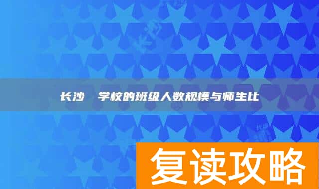 长沙珺琟学校的班级人数规模与师生比