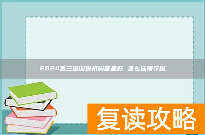 2024高三培训班机构哪里好 怎么选辅导班