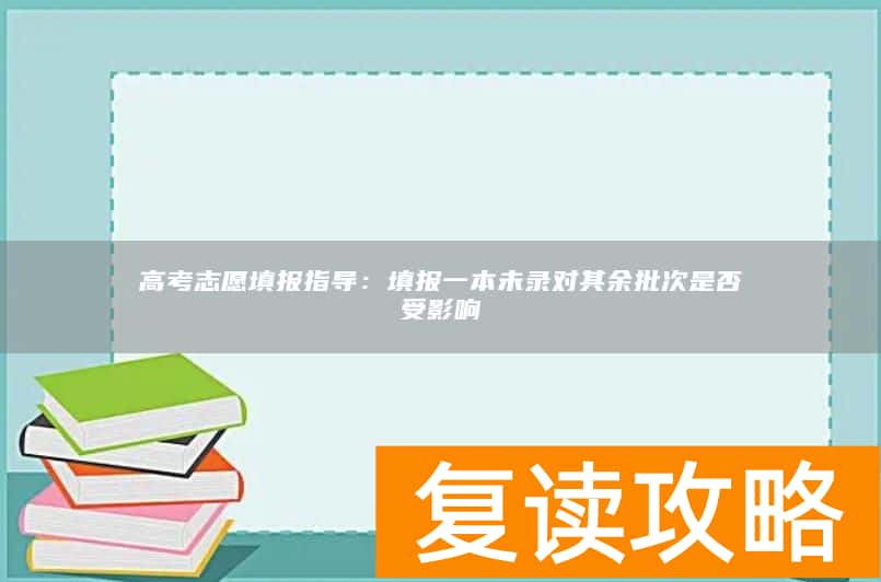高考志愿填报指导：填报一本未录对其余批次是否受影响