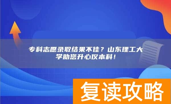 专科志愿录取结果不佳？山东理工大学助您升心仪本科！