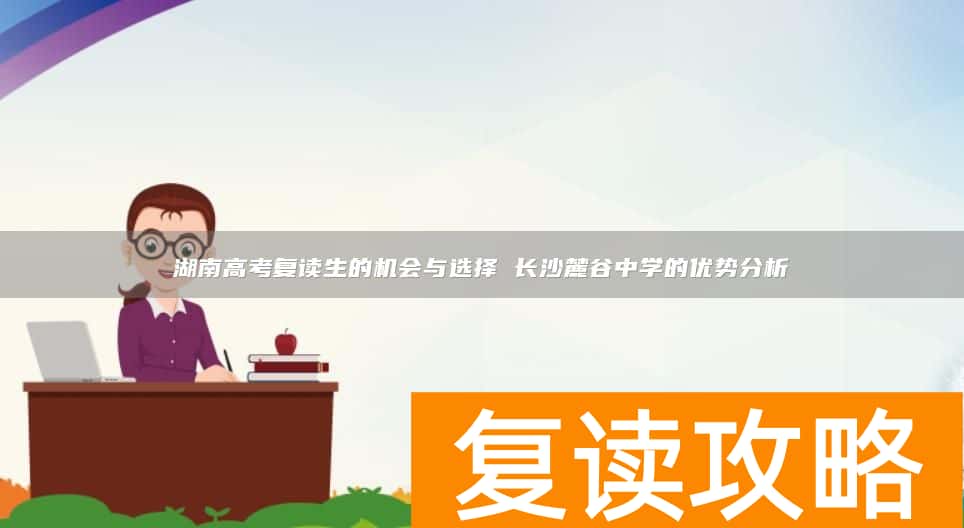 湖南高考复读生的机会与选择 长沙麓谷中学的优势分析
