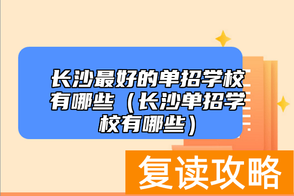 长沙最好的单招学校有哪些(长沙单招学校有哪些)