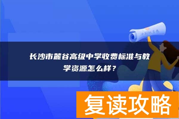 长沙市麓谷高级中学收费标准与教学资源怎么样？