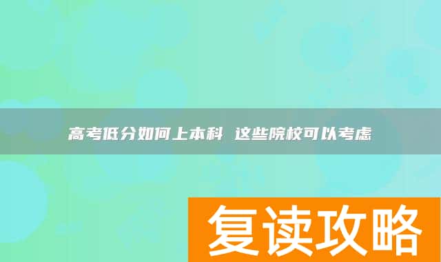 高考低分如何上本科 这些院校可以考虑