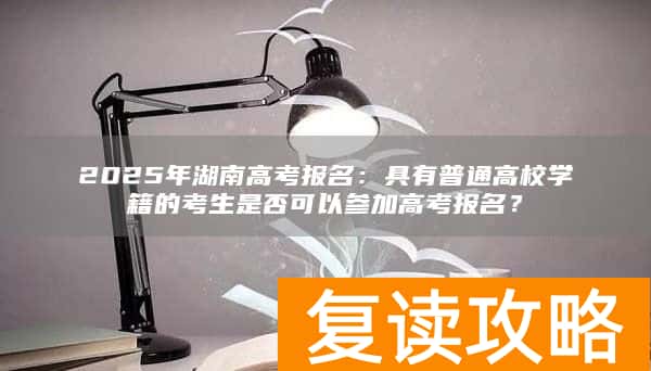2025年湖南高考报名:具有普通高校学籍的考生是否可以参加高考报名?