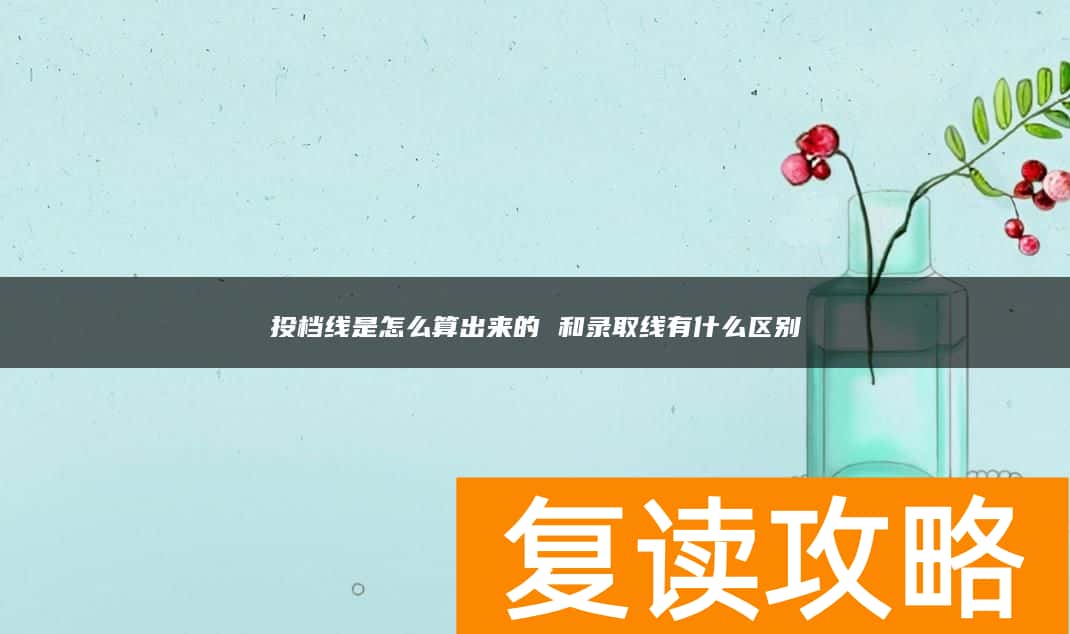 投档线是怎么算出来的 和录取线有什么区别