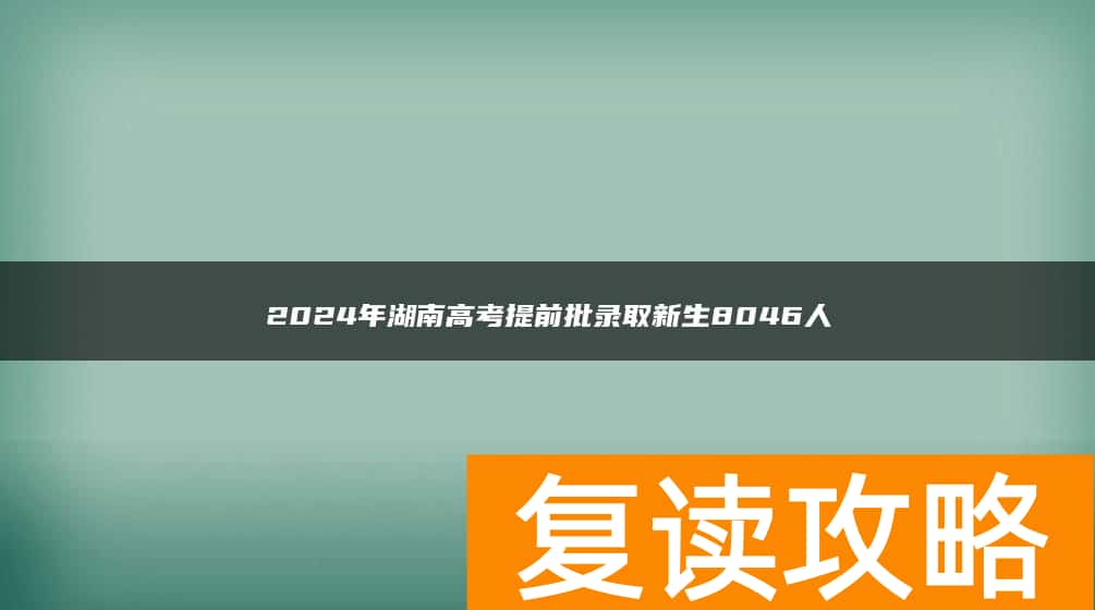 2024年湖南高考提前批录取新生8046人