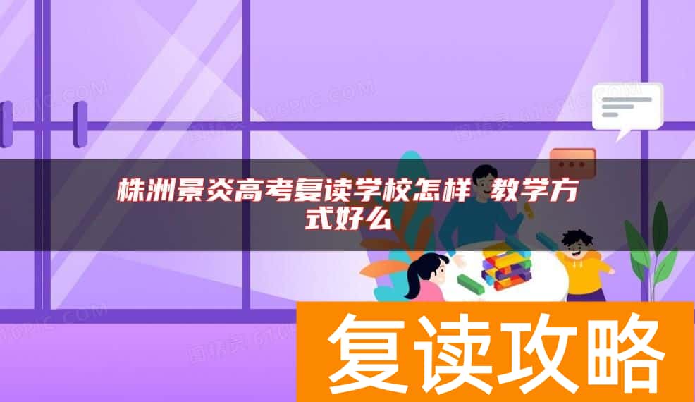 株洲景炎高考复读学校怎样 教学方式好么