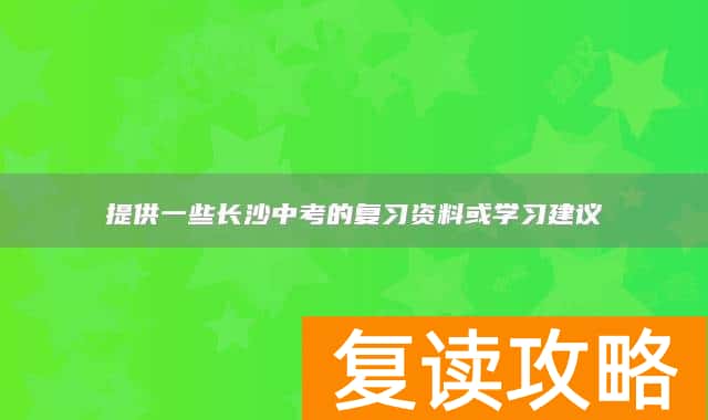 提供一些长沙中考的复习资料或学习建议