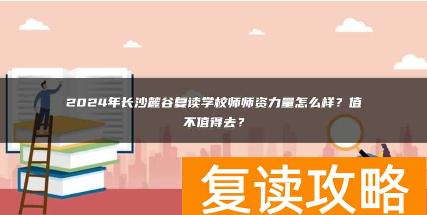2024年长沙麓谷复读学校师资力量怎么样？值不值得去？