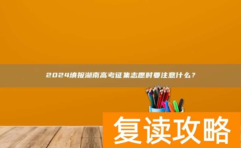 2024填报湖南高考征集志愿时要注意什么？