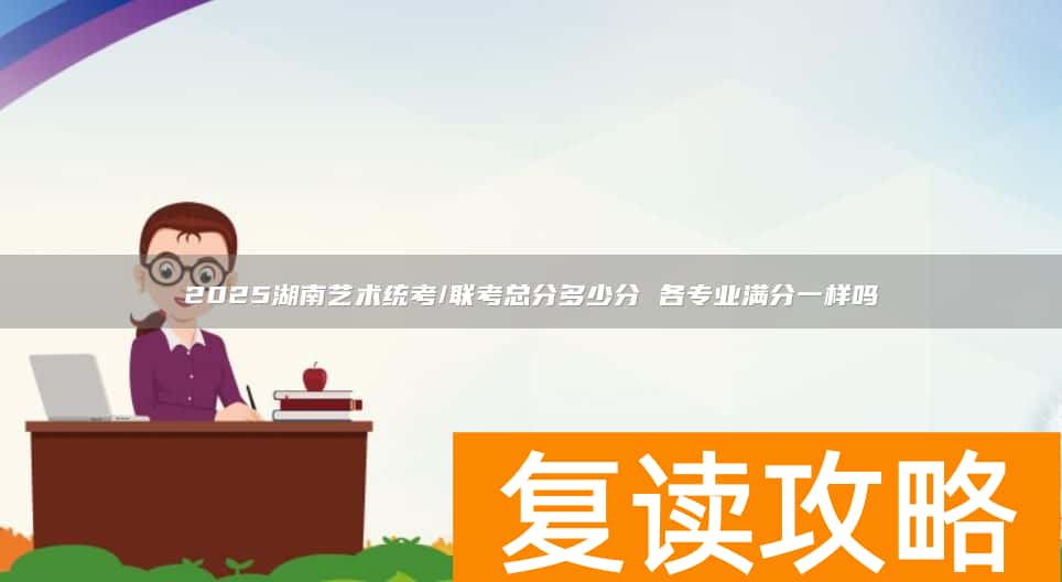 2025湖南艺术统考/联考总分多少分 各专业满分一样吗
