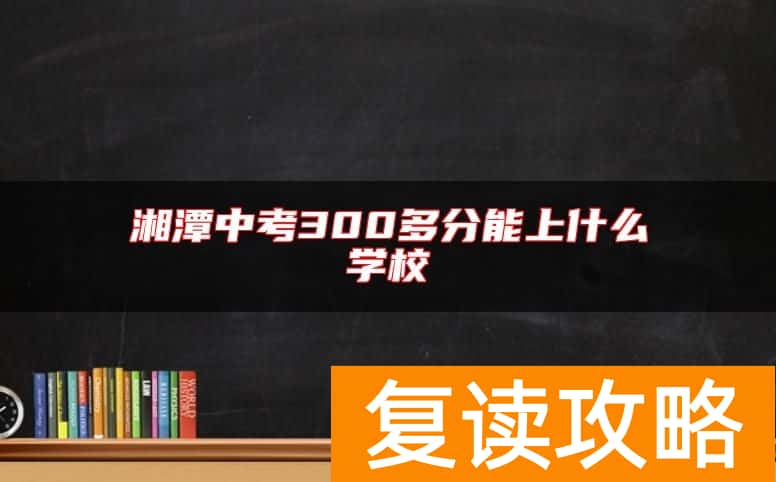 湘潭中考300多分能上什么学校