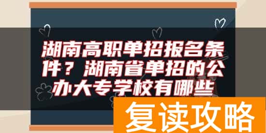 湖南高职单招报名条件？湖南省单招的公办大专学校有哪些