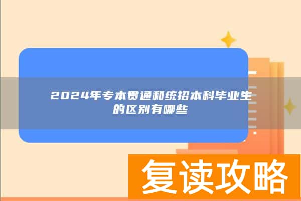2024年专本贯通和统招本科毕业生的区别有哪些