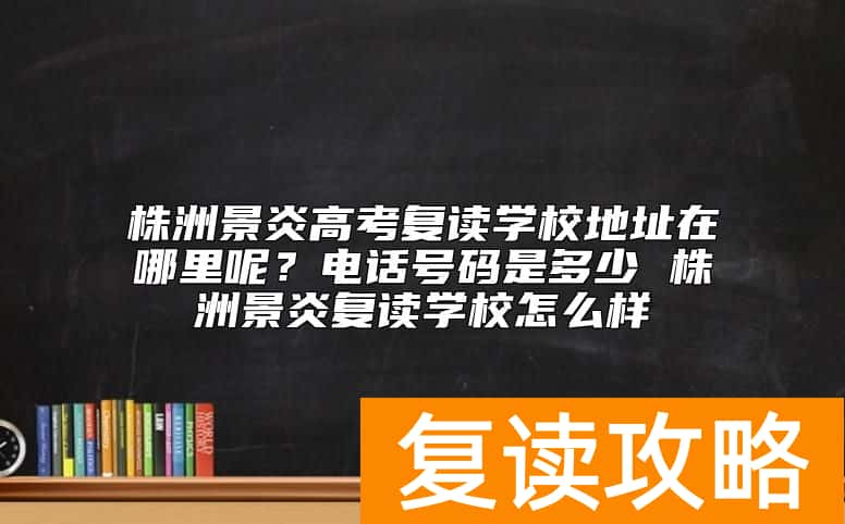株洲景炎高考复读学校地址在哪里呢？电话号码是多少