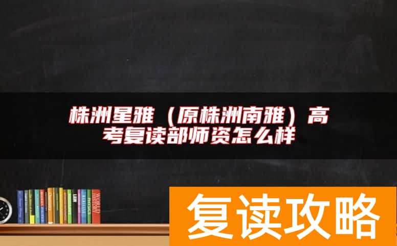 株洲星雅（原株洲南雅）高考复读部师资怎么样