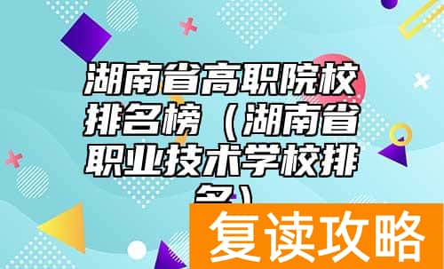 湖南省高职院校排名榜（湖南省职业技术学校排名）