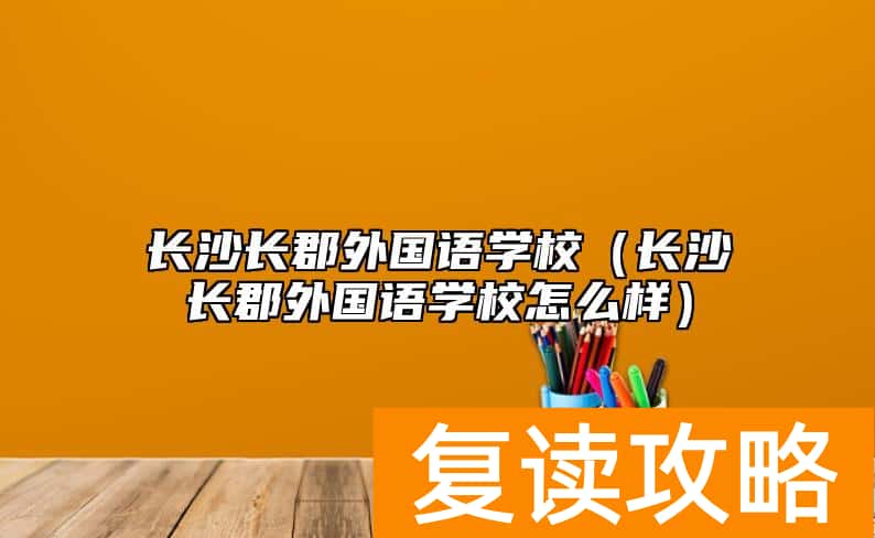 长沙长郡外国语学校（长沙长郡外国语学校怎么样）