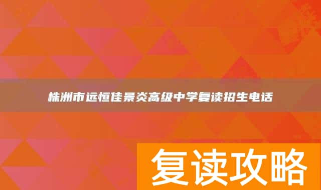 株洲市远恒佳景炎高级中学复读招生电话
