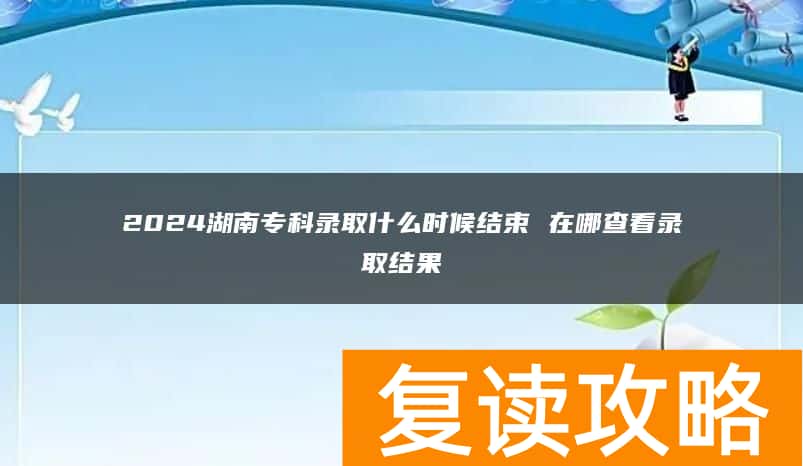 2024湖南专科录取什么时候结束 在哪查看录取结果